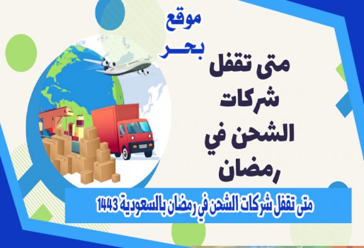 متى تقفل شركات الشحن في رمضان بالسعودية 1443