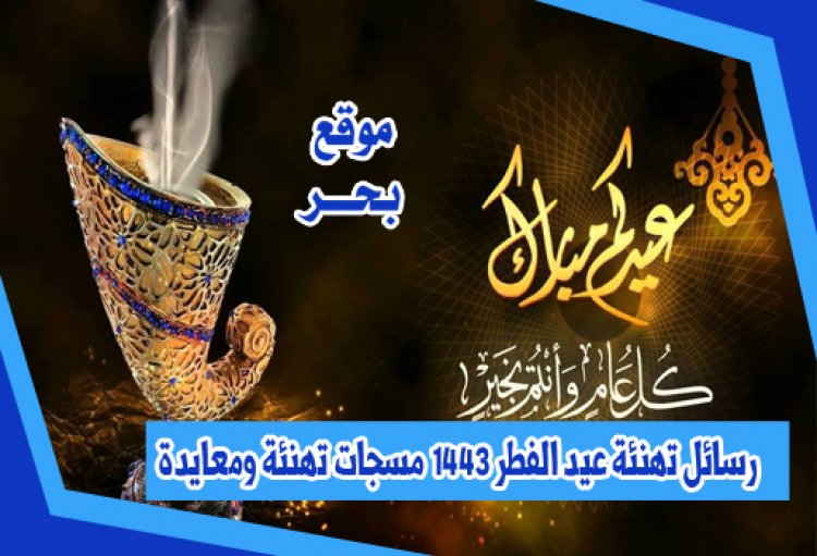 رسائل تهنئة عيد الفطر 1443  مسجات تهنئة ومعايدة