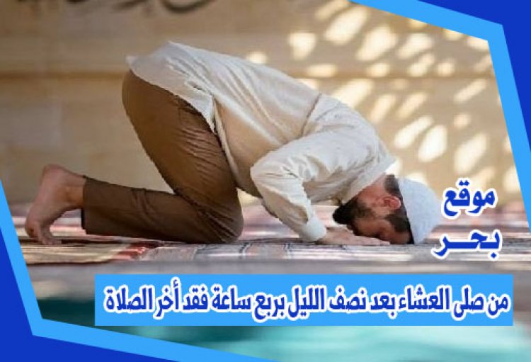 من صلى العشاء بعد نصف الليل بربع ساعة فقد أخر الصلاة