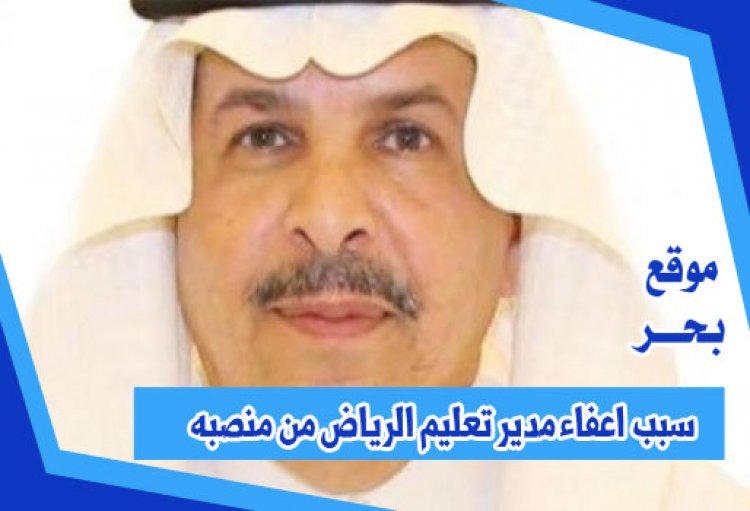 سبب اعفاء مدير تعليم الرياض من منصبه