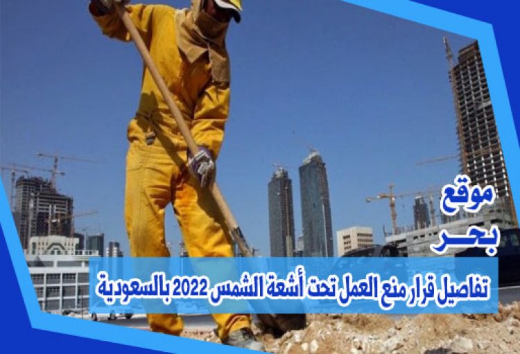 تفاصيل قرار منع العمل تحت أشعة الشمس 2022 بالسعودية