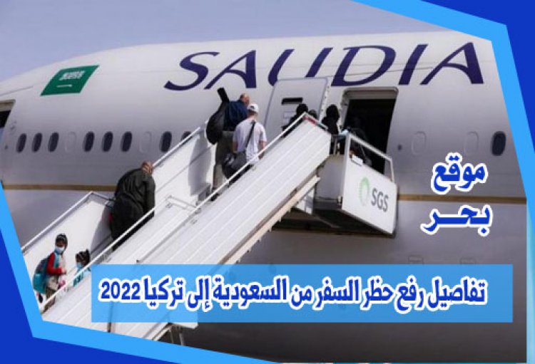 تفاصيل رفع حظر السفر من السعودية إلى تركيا 2022